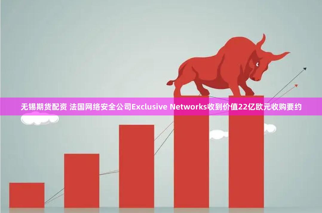 无锡期货配资 法国网络安全公司Exclusive Networks收到价值22亿欧元收购要约