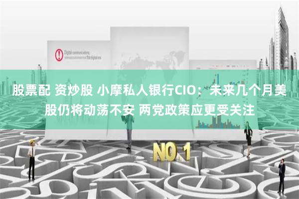 股票配 资炒股 小摩私人银行CIO：未来几个月美股仍将动荡不安 两党政策应更受关注