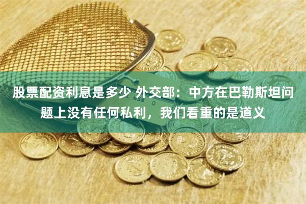 股票配资利息是多少 外交部：中方在巴勒斯坦问题上没有任何私利，我们看重的是道义