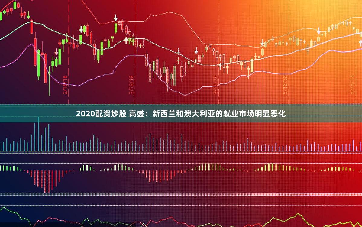 2020配资炒股 高盛：新西兰和澳大利亚的就业市场明显恶化