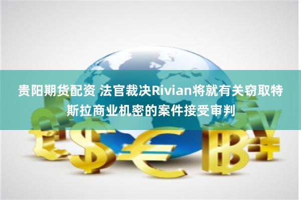 贵阳期货配资 法官裁决Rivian将就有关窃取特斯拉商业机密的案件接受审判