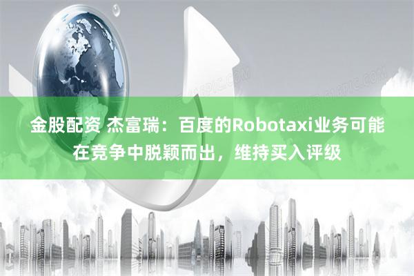 金股配资 杰富瑞：百度的Robotaxi业务可能在竞争中脱颖而出，维持买入评级