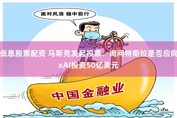 低息股票配资 马斯克发起投票：询问特斯拉是否应向xAI投资50亿美元