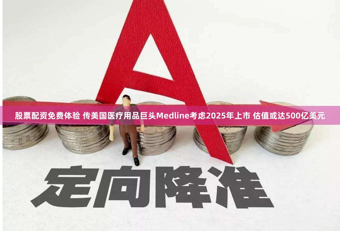 股票配资免费体验 传美国医疗用品巨头Medline考虑2025年上市 估值或达500亿美元