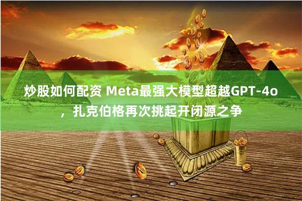 炒股如何配资 Meta最强大模型超越GPT-4o，扎克伯格再次挑起开闭源之争