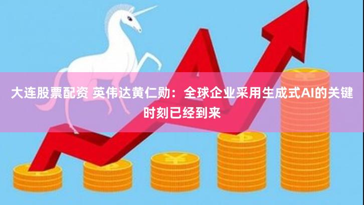 大连股票配资 英伟达黄仁勋：全球企业采用生成式AI的关键时刻已经到来