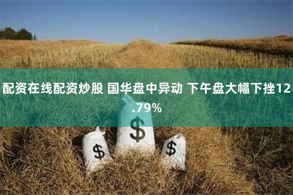 配资在线配资炒股 国华盘中异动 下午盘大幅下挫12.79%