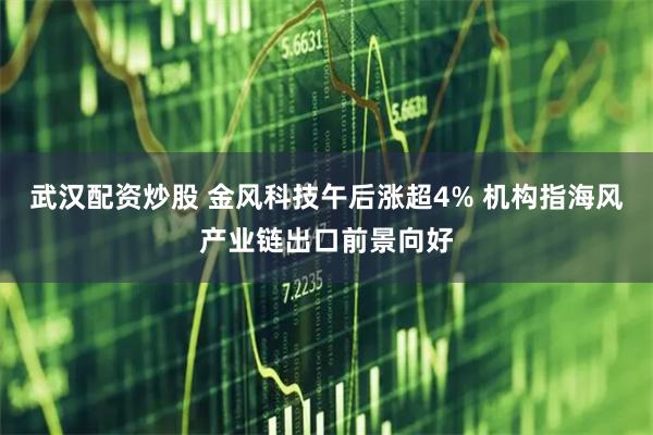 武汉配资炒股 金风科技午后涨超4% 机构指海风产业链出口前景向好