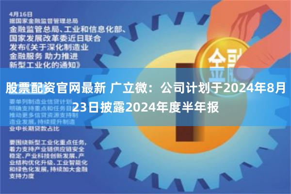 股票配资官网最新 广立微：公司计划于2024年8月23日披露2024年度半年报