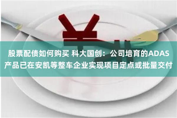 股票配债如何购买 科大国创：公司培育的ADAS产品已在安凯等整车企业实现项目定点或批量交付