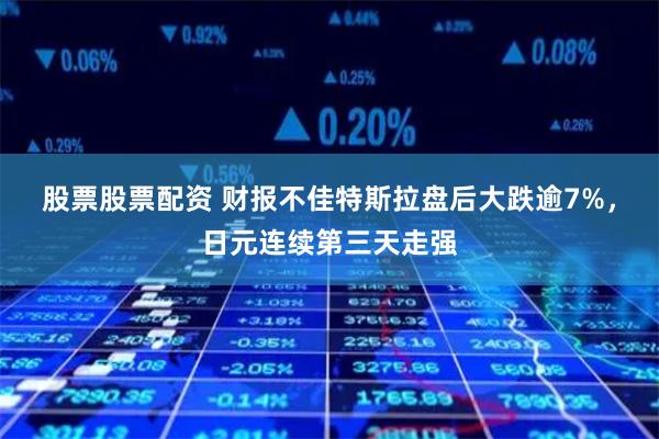 股票股票配资 财报不佳特斯拉盘后大跌逾7%，日元连续第三天走强