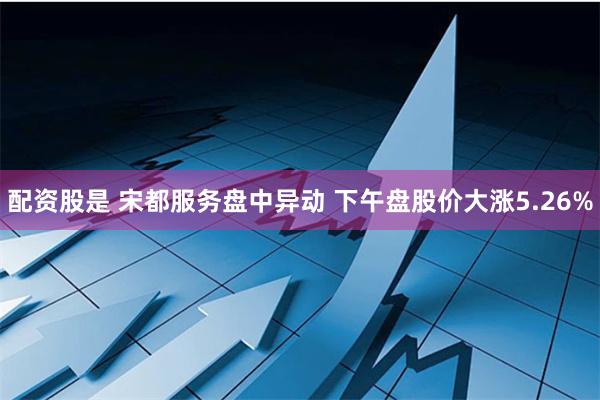 配资股是 宋都服务盘中异动 下午盘股价大涨5.26%