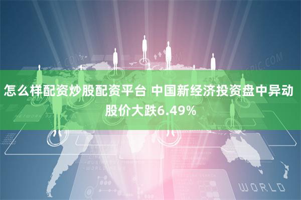 怎么样配资炒股配资平台 中国新经济投资盘中异动 股价大跌6.49%