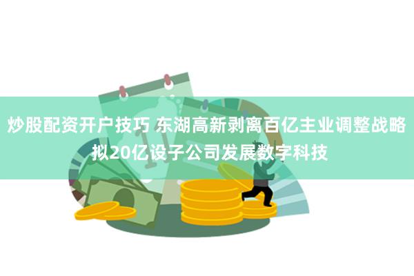 炒股配资开户技巧 东湖高新剥离百亿主业调整战略 拟20亿设子公司发展数字科技