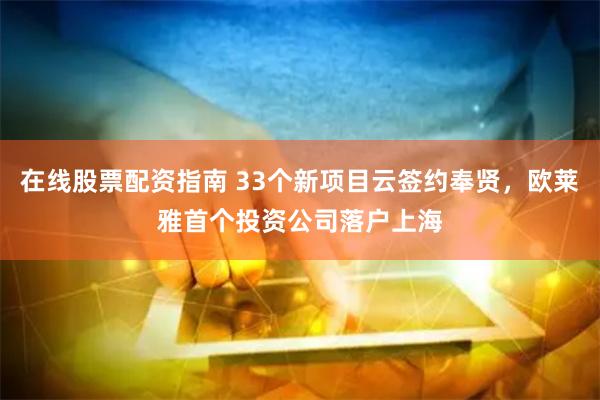 在线股票配资指南 33个新项目云签约奉贤，欧莱雅首个投资公司落户上海