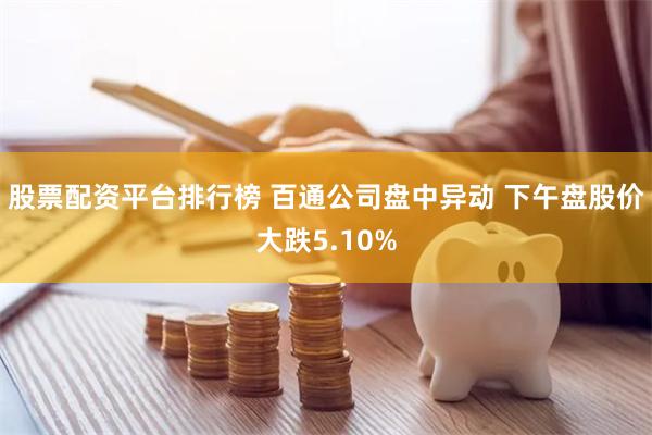 股票配资平台排行榜 百通公司盘中异动 下午盘股价大跌5.10%