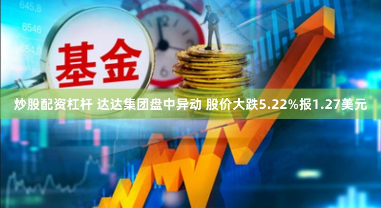 炒股配资杠杆 达达集团盘中异动 股价大跌5.22%报1.27美元