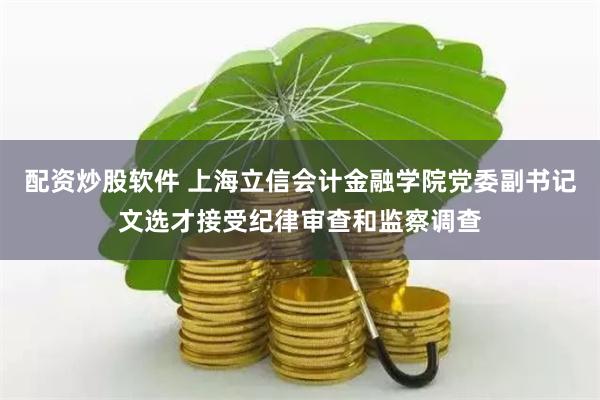 配资炒股软件 上海立信会计金融学院党委副书记文选才接受纪律审查和监察调查