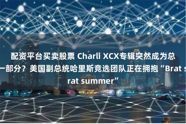 配资平台买卖股票 Charli XCX专辑突然成为总统竞选的一部分？美国副总统哈里斯竞选团队正在拥抱“Brat summer”