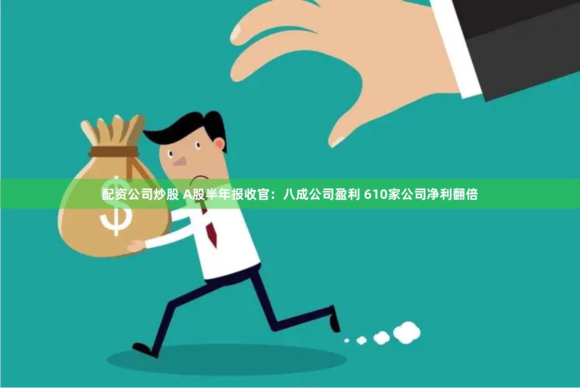 配资公司炒股 A股半年报收官：八成公司盈利 610家公司净利翻倍