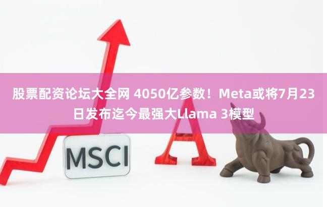 股票配资论坛大全网 4050亿参数！Meta或将7月23日发布迄今最强大Llama 3模型