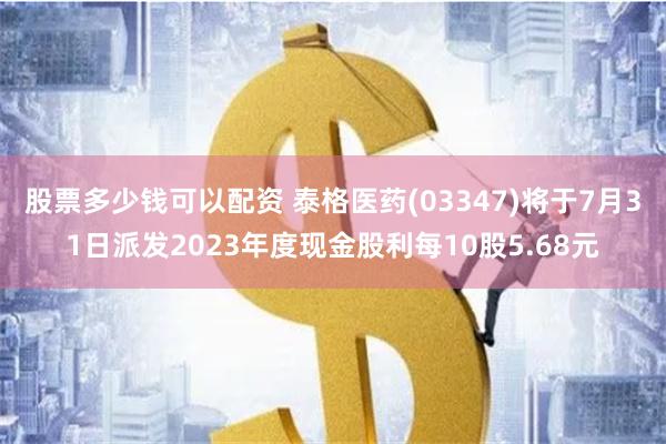 股票多少钱可以配资 泰格医药(03347)将于7月31日派发2023年度现金股利每10股5.68元