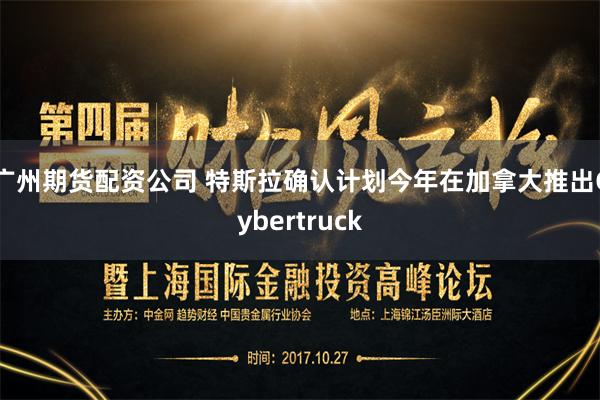 广州期货配资公司 特斯拉确认计划今年在加拿大推出Cybertruck