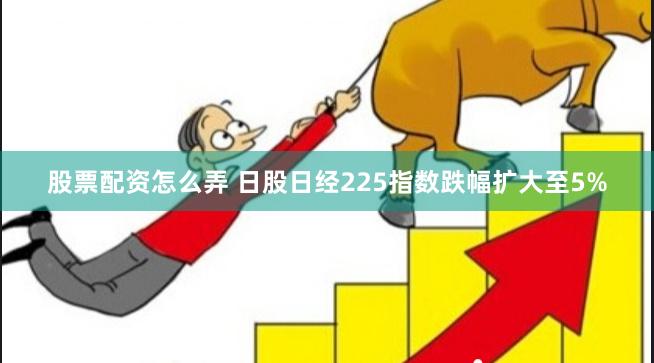 股票配资怎么弄 日股日经225指数跌幅扩大至5%