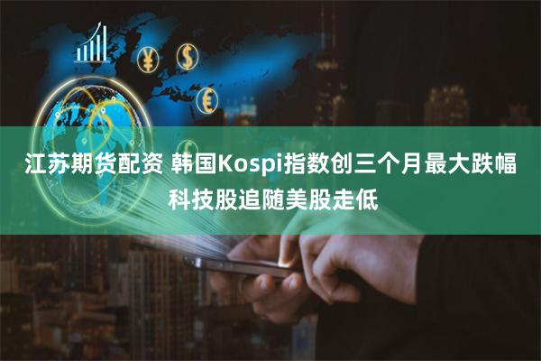 江苏期货配资 韩国Kospi指数创三个月最大跌幅 科技股追随美股走低