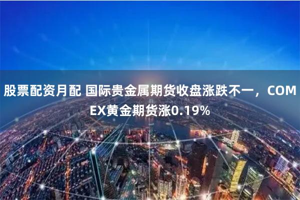 股票配资月配 国际贵金属期货收盘涨跌不一，COMEX黄金期货涨0.19%