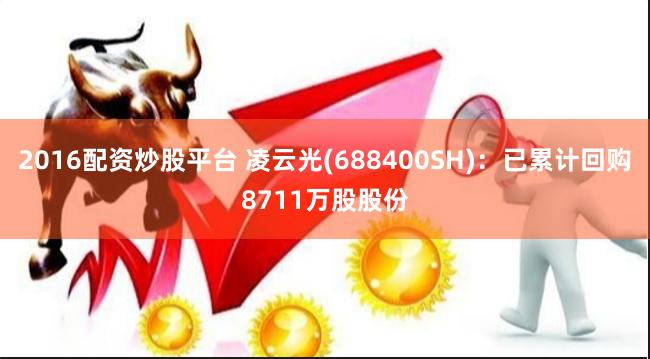 2016配资炒股平台 凌云光(688400SH)：已累计回购8711万股股份