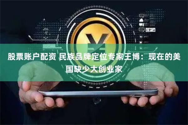 股票账户配资 民族品牌定位专家王博：现在的美国缺少大创业家