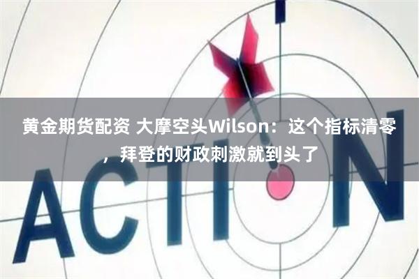 黄金期货配资 大摩空头Wilson：这个指标清零，拜登的财政刺激就到头了