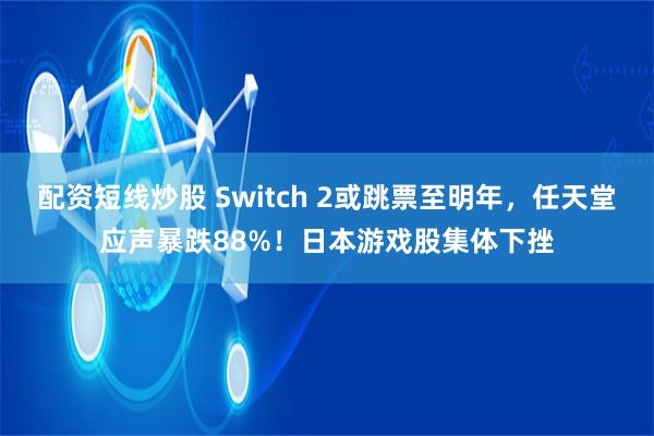 配资短线炒股 Switch 2或跳票至明年，任天堂应声暴跌88%！日本游戏股集体下挫