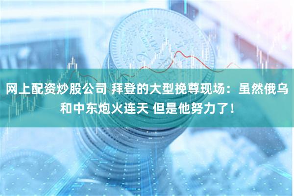 网上配资炒股公司 拜登的大型挽尊现场：虽然俄乌和中东炮火连天 但是他努力了！