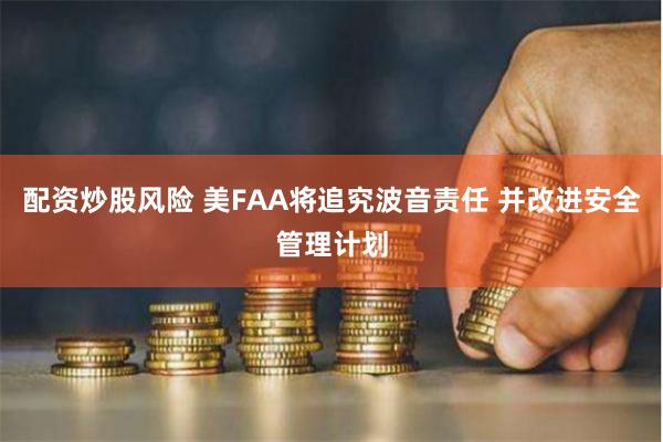 配资炒股风险 美FAA将追究波音责任 并改进安全管理计划