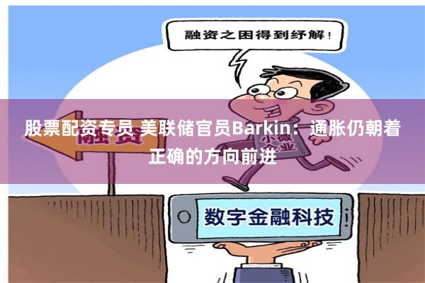 股票配资专员 美联储官员Barkin：通胀仍朝着正确的方向前进