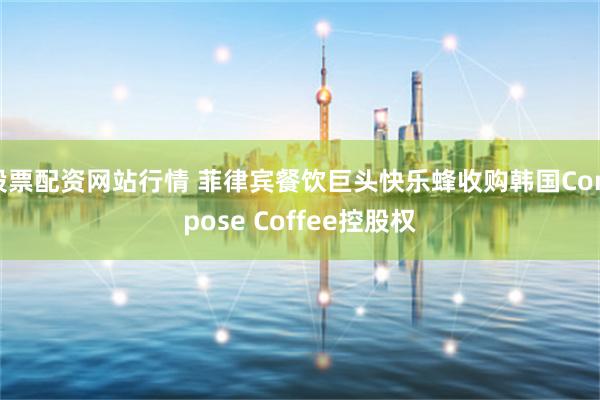 股票配资网站行情 菲律宾餐饮巨头快乐蜂收购韩国Compose Coffee控股权