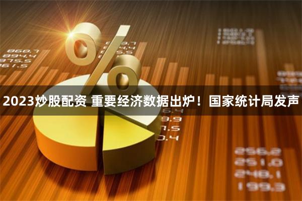 2023炒股配资 重要经济数据出炉！国家统计局发声