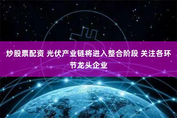 炒股票配资 光伏产业链将进入整合阶段 关注各环节龙头企业