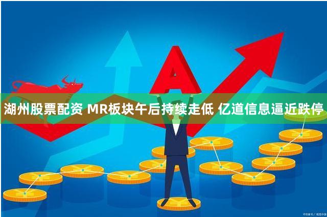 湖州股票配资 MR板块午后持续走低 亿道信息逼近跌停