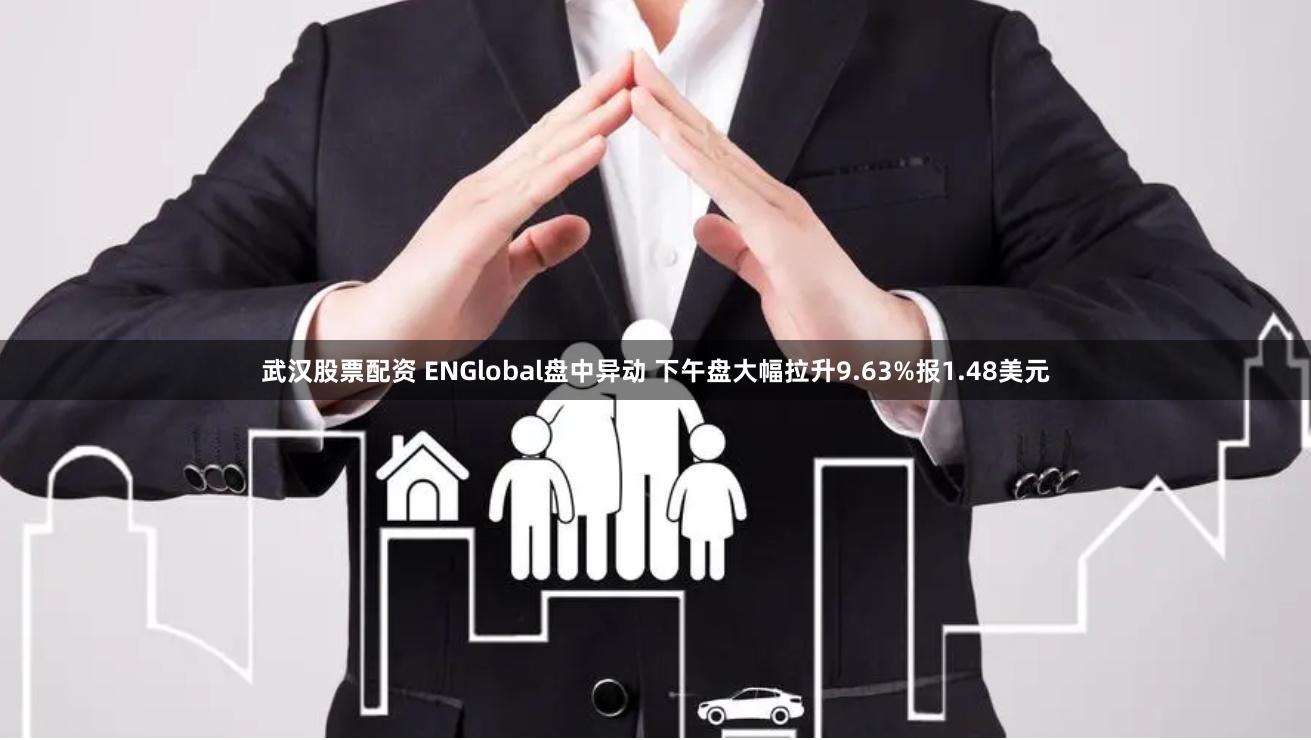 武汉股票配资 ENGlobal盘中异动 下午盘大幅拉升9.63%报1.48美元