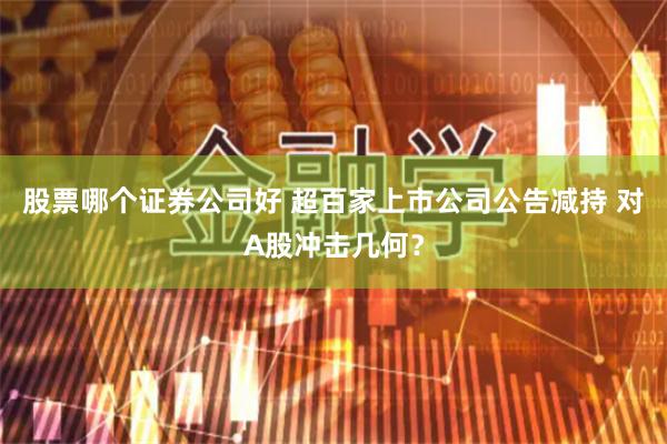 股票哪个证券公司好 超百家上市公司公告减持 对A股冲击几何？