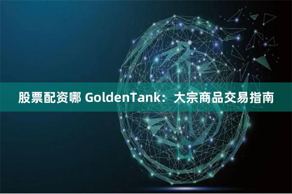 股票配资哪 GoldenTank：大宗商品交易指南