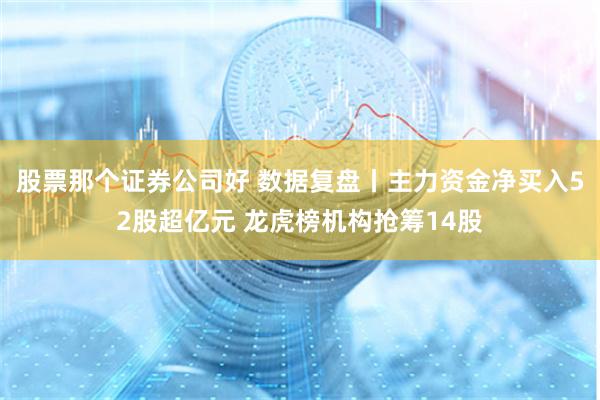 股票那个证券公司好 数据复盘丨主力资金净买入52股超亿元 龙虎榜机构抢筹14股