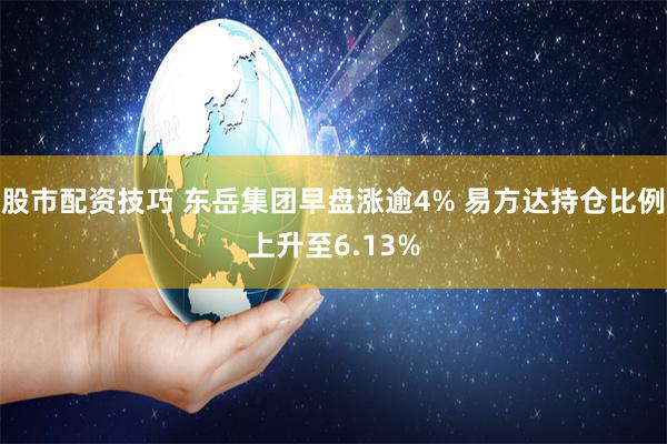 股市配资技巧 东岳集团早盘涨逾4% 易方达持仓比例上升至6.13%