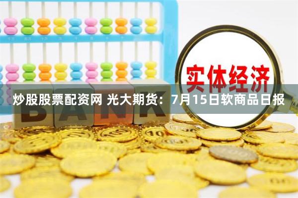 炒股股票配资网 光大期货：7月15日软商品日报