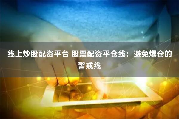 线上炒股配资平台 股票配资平仓线：避免爆仓的警戒线